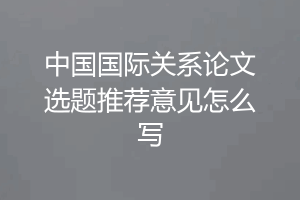 中国国际关系论文选题推荐意见怎么写