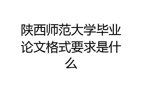陕西师范大学毕业论文格式要求是什么
