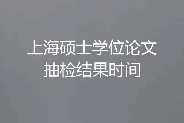 上海硕士学位论文抽检结果时间
