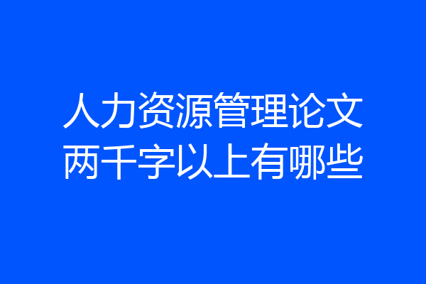 人力资源管理论文两千字以上有哪些