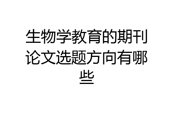 生物学教育的期刊论文选题方向有哪些