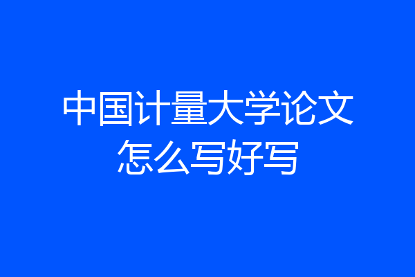 中国计量大学论文怎么写好写