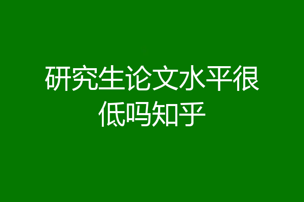 研究生论文水平很低吗知乎