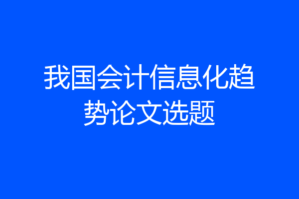 我国会计信息化趋势论文选题