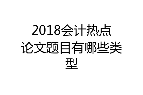 2018会计热点论文题目有哪些类型