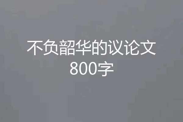 不负韶华的议论文800字