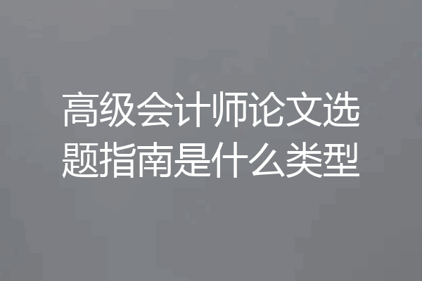 高级会计师论文选题指南是什么类型