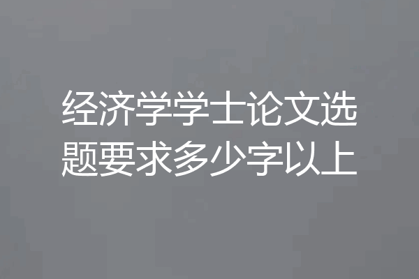 经济学学士论文选题要求多少字以上