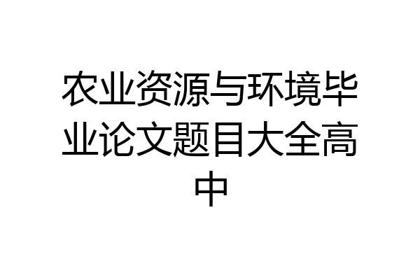 农业资源与环境毕业论文题目大全高中