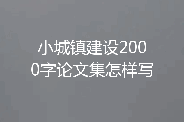 小城镇建设2000字论文集怎样写