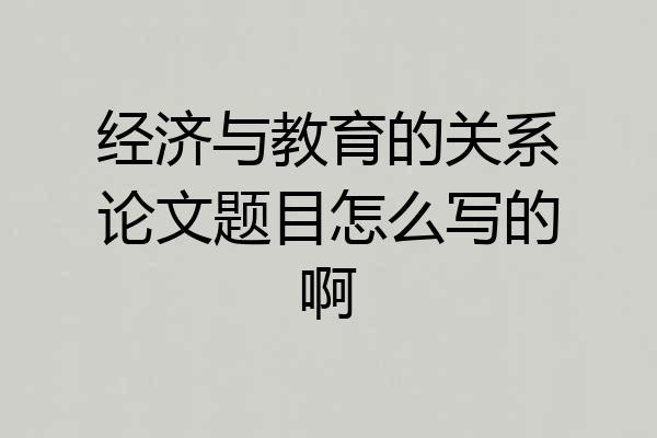 经济与教育的关系论文题目怎么写的啊