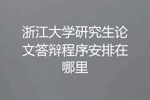 浙江大学研究生论文答辩程序安排在哪里