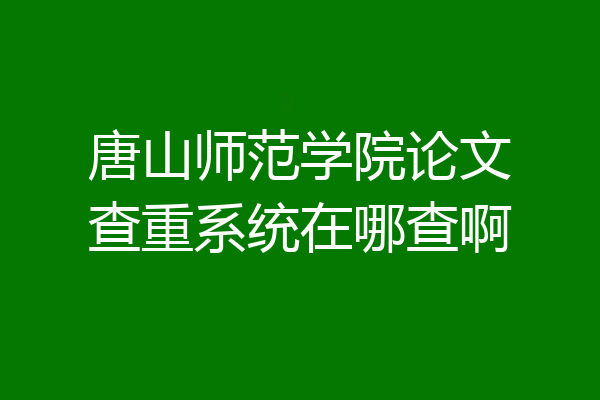 唐山师范学院论文查重系统在哪查啊