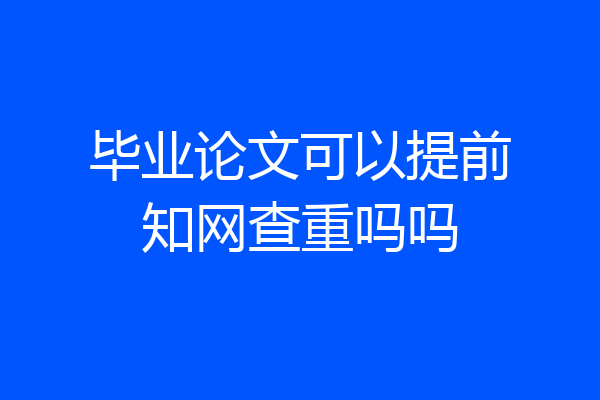 毕业论文可以提前知网查重吗吗