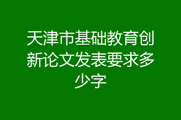 天津市基础教育创新论文发表要求多少字