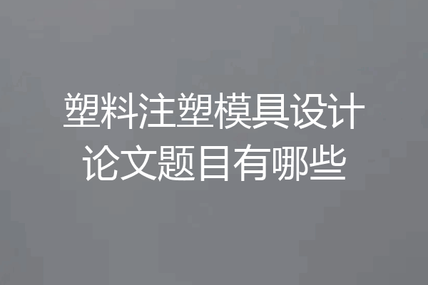 塑料注塑模具设计论文题目有哪些