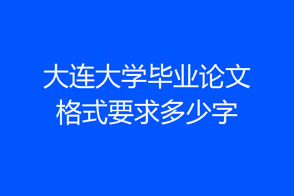 大连大学毕业论文格式要求多少字