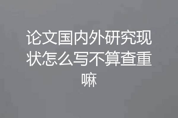 论文国内外研究现状怎么写不算查重嘛