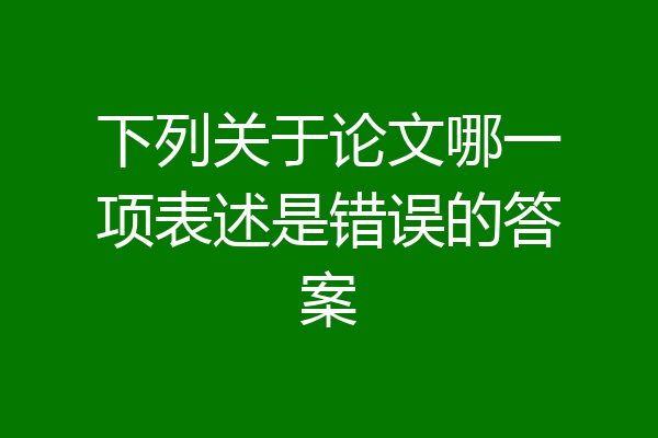 下列关于论文哪一项表述是错误的答案