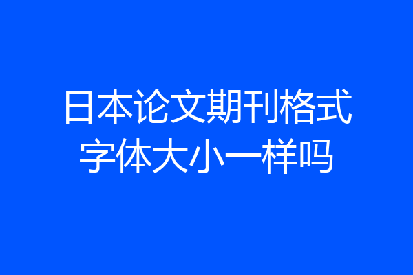 日本论文期刊格式字体大小一样吗