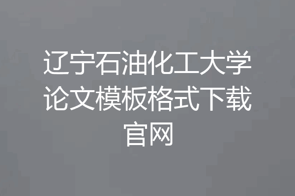 辽宁石油化工大学论文模板格式下载官网