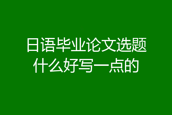 日语毕业论文选题什么好写一点的