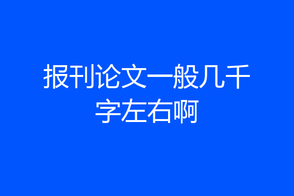 报刊论文一般几千字左右啊