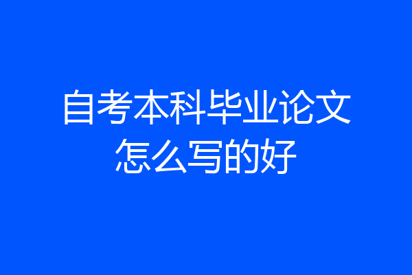 自考本科毕业论文怎么写的好