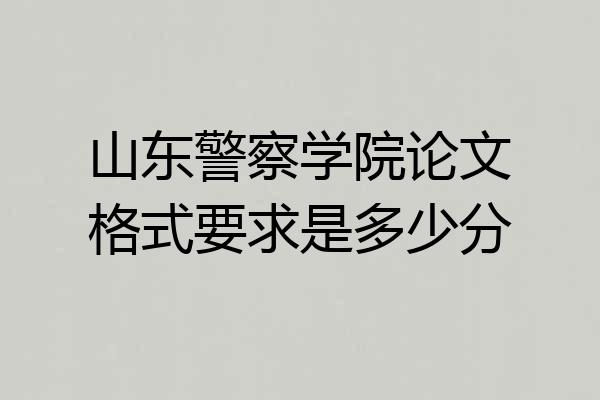 山东警察学院论文格式要求是多少分