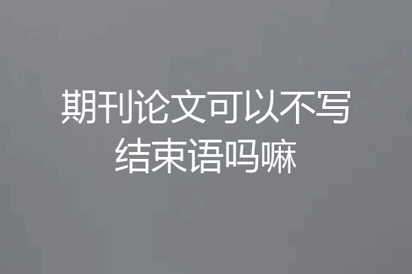 期刊论文可以不写结束语吗嘛