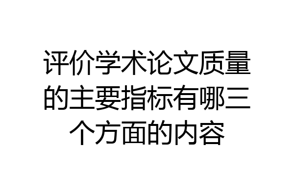 评价学术论文质量的主要指标有哪三个方面的内容