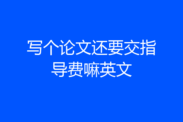 写个论文还要交指导费嘛英文