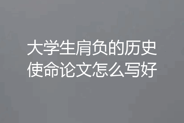 大学生肩负的历史使命论文怎么写好