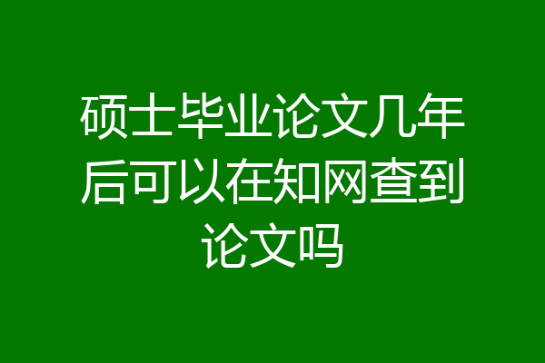 硕士毕业论文几年后可以在知网查到论文吗
