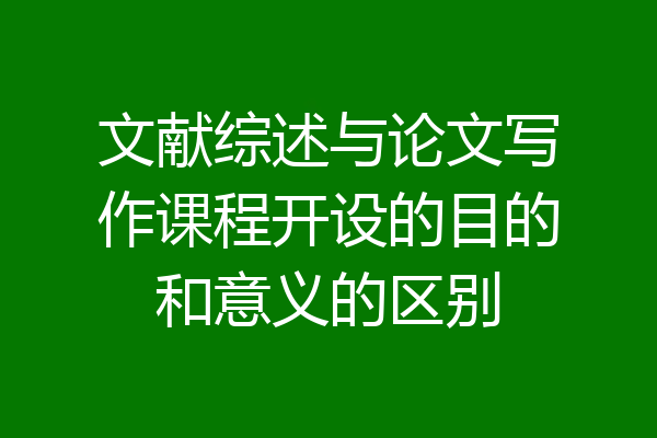 文献综述与论文写作课程开设的目的和意义的区别