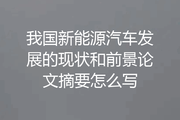 我国新能源汽车发展的现状和前景论文摘要怎么写