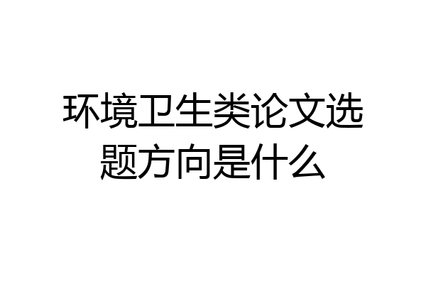 环境卫生类论文选题方向是什么