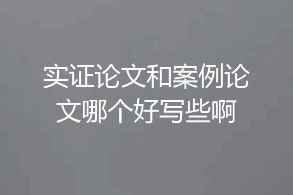 实证论文和案例论文哪个好写些啊