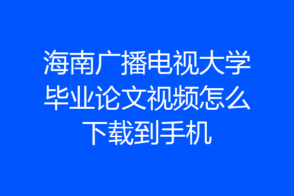 海南广播电视大学毕业论文视频怎么下载到手机