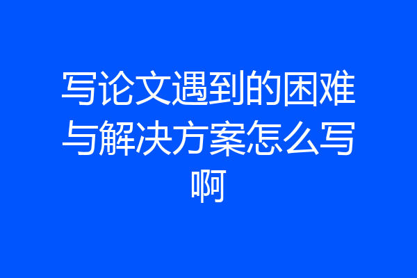 写论文遇到的困难与解决方案怎么写啊