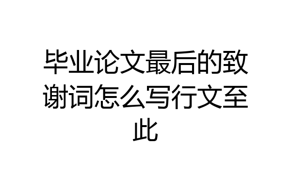 毕业论文最后的致谢词怎么写行文至此
