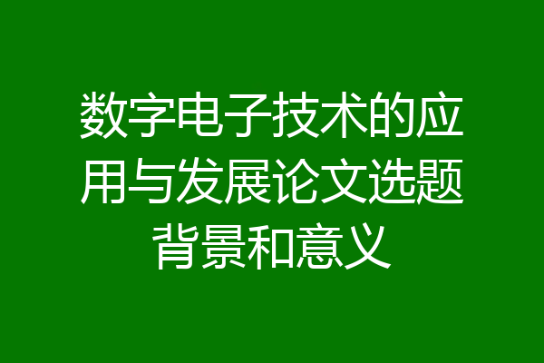 数字电子技术的应用与发展论文选题背景和意义