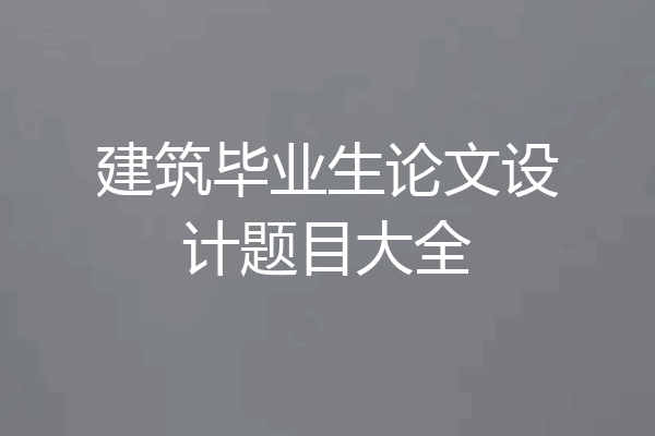 建筑毕业生论文设计题目大全