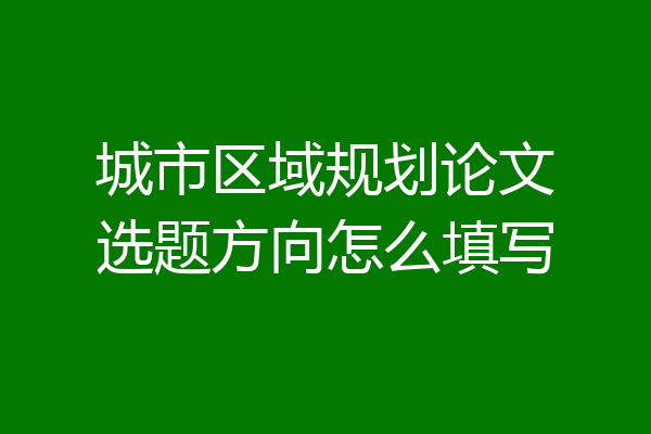 城市区域规划论文选题方向怎么填写