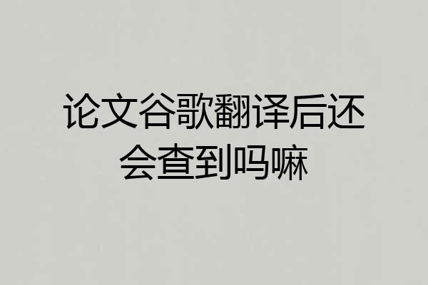 论文谷歌翻译后还会查到吗嘛