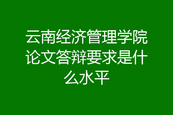 云南经济管理学院论文答辩要求是什么水平