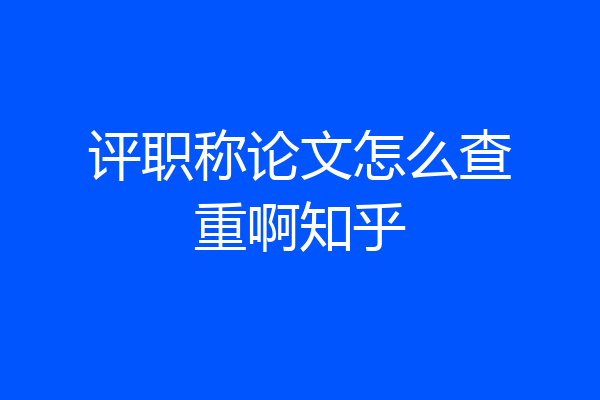 评职称论文怎么查重啊知乎
