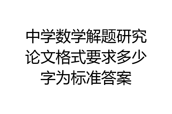 中学数学解题研究论文格式要求多少字为标准答案