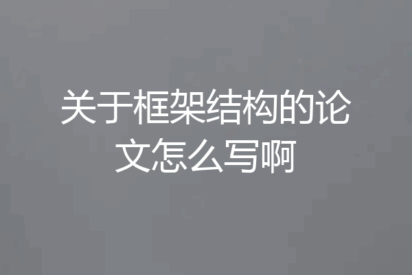 关于框架结构的论文怎么写啊