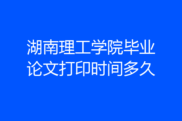 湖南理工学院毕业论文打印时间多久
